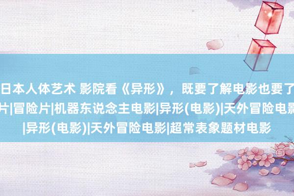   日本人体艺术 影院看《异形》，既要了解电影也要了解孩子|恐怖片|惊悚片|冒险片|机器东说念主电影|异形(电影)|天外冒险电影|超常表象题材电影
