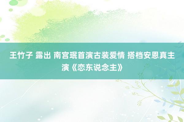   王竹子 露出 南宫珉首演古装爱情 搭档安恩真主演《恋东说念主》