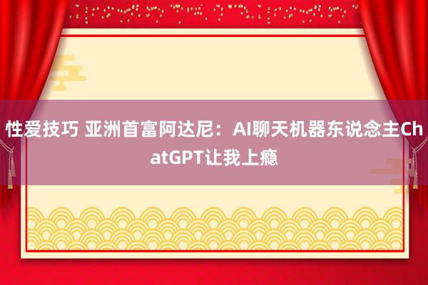   性爱技巧 亚洲首富阿达尼：AI聊天机器东说念主ChatGPT让我上瘾