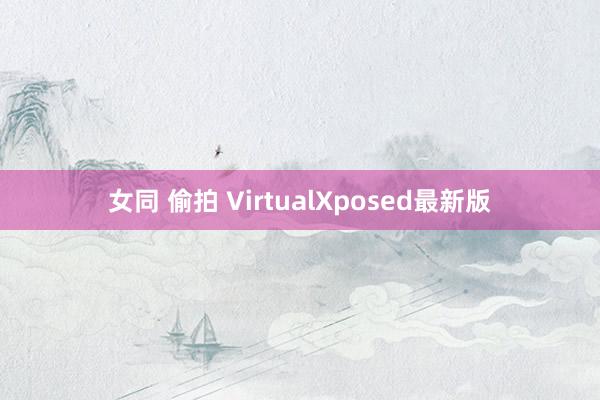   女同 偷拍 VirtualXposed最新版