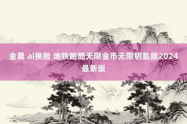   金晨 ai换脸 地铁跑酷无限金币无限钥匙版2024最新版
