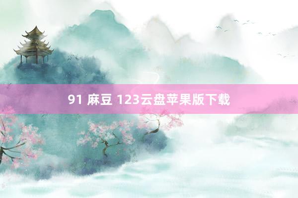   91 麻豆 123云盘苹果版下载