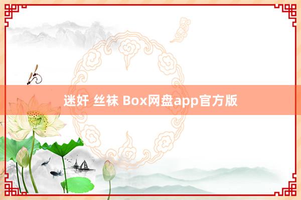   迷奸 丝袜 Box网盘app官方版