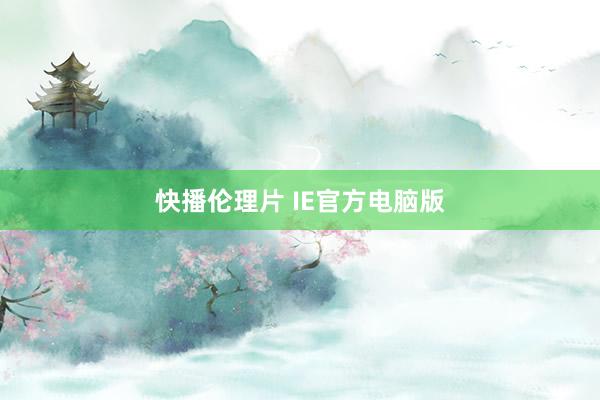   快播伦理片 IE官方电脑版