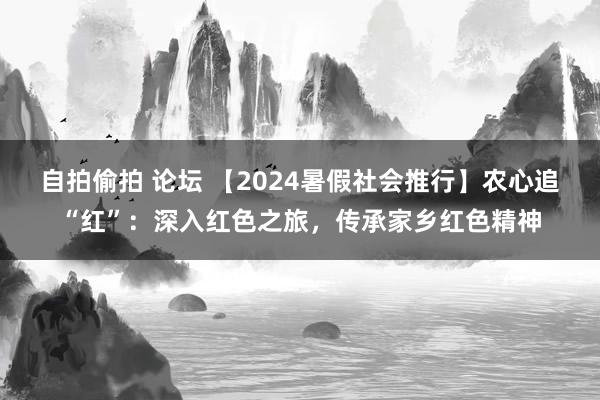   自拍偷拍 论坛 【2024暑假社会推行】农心追“红”：深入红色之旅，传承家乡红色精神