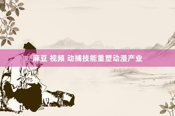   麻豆 视频 动捕技能重塑动漫产业