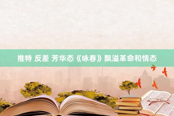  推特 反差 芳华态《咏春》飘溢革命和情态
