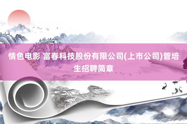   情色电影 富春科技股份有限公司(上市公司)管培生招聘简章
