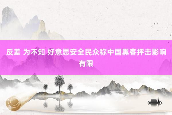   反差 为不知 好意思安全民众称中国黑客抨击影响有限
