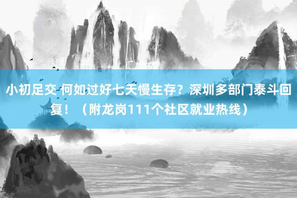   小初足交 何如过好七天慢生存？深圳多部门泰斗回复！（附龙岗111个社区就业热线）