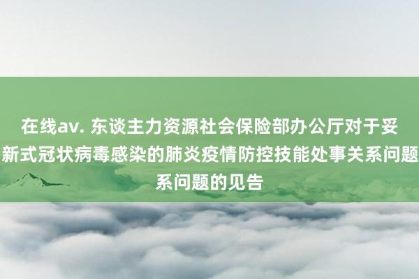 在线av. 东谈主力资源社会保险部办公厅对于妥善科罚新式冠状病毒感染的肺炎疫情防控技能处事关系问题的见告