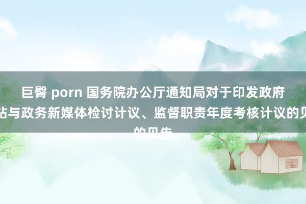  巨臀 porn 国务院办公厅通知局对于印发政府网站与政务新媒体检讨计议、监督职责年度考核计议的见告
