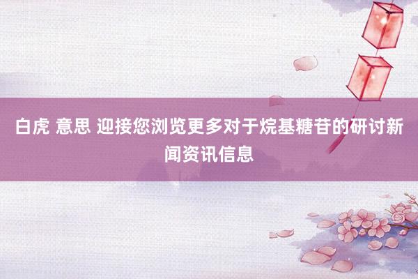   白虎 意思 迎接您浏览更多对于烷基糖苷的研讨新闻资讯信息