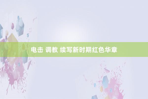   电击 调教 续写新时期红色华章