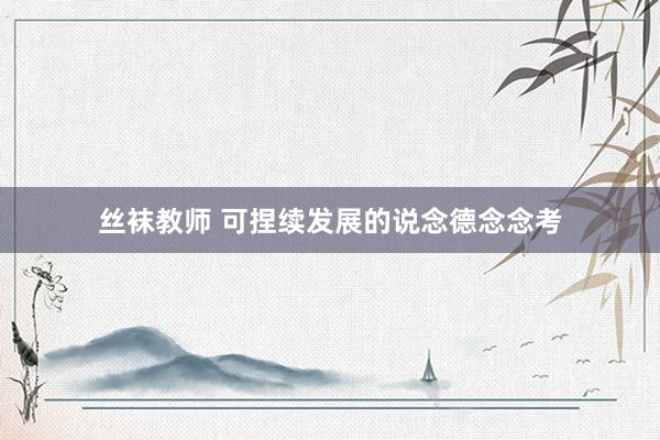   丝袜教师 可捏续发展的说念德念念考
