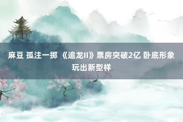   麻豆 孤注一掷 《追龙II》票房突破2亿 卧底形象玩出新型样