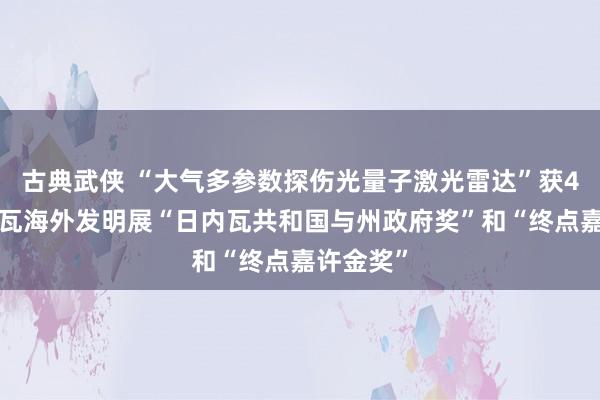   古典武侠 “大气多参数探伤光量子激光雷达”获49届日内瓦海外发明展“日内瓦共和国与州政府奖”和“终点嘉许金奖”