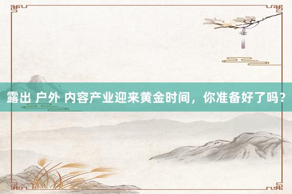   露出 户外 内容产业迎来黄金时间，你准备好了吗？