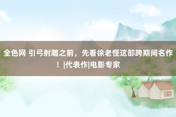   全色网 引弓射雕之前，先看徐老怪这部跨期间名作！|代表作|电影专家