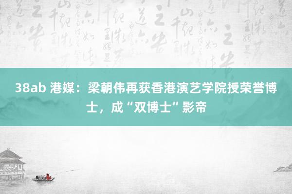   38ab 港媒：梁朝伟再获香港演艺学院授荣誉博士，成“双博士”影帝
