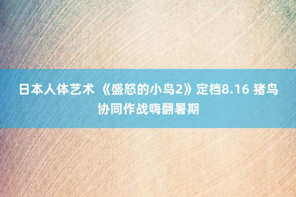 日本人体艺术 《盛怒的小鸟2》定档8.16 猪鸟协同作战嗨翻暑期