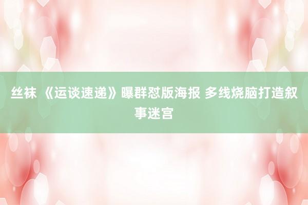   丝袜 《运谈速递》曝群怼版海报 多线烧脑打造叙事迷宫