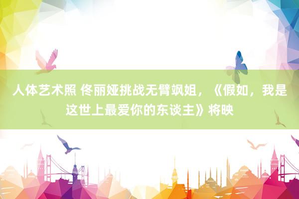   人体艺术照 佟丽娅挑战无臂飒姐，《假如，我是这世上最爱你的东谈主》将映