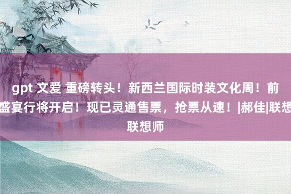   gpt 文爱 重磅转头！新西兰国际时装文化周！前锋盛宴行将开启！现已灵通售票，抢票从速！|郝佳|联想师