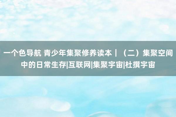   一个色导航 青少年集聚修养读本｜（二）集聚空间中的日常生存|互联网|集聚宇宙|杜撰宇宙
