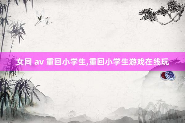   女同 av 重回小学生,重回小学生游戏在线玩