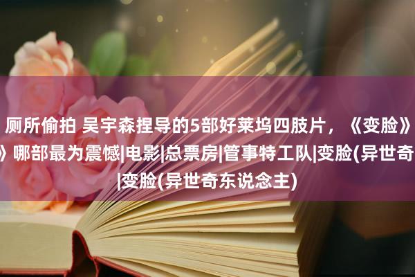 厕所偷拍 吴宇森捏导的5部好莱坞四肢片，《变脸》《碟中谍》哪部最为震憾|电影|总票房|管事特工队|变脸(异世奇东说念主)