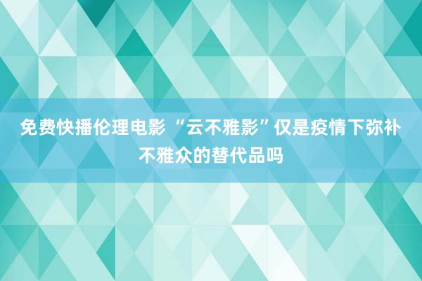 免费快播伦理电影 “云不雅影”仅是疫情下弥补不雅众的替代品吗