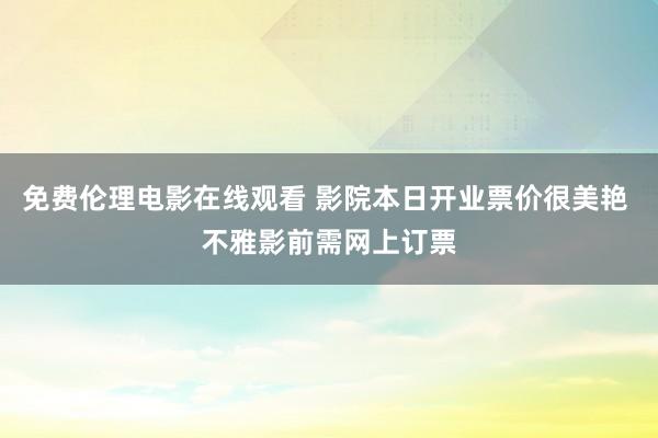   免费伦理电影在线观看 影院本日开业票价很美艳 不雅影前需网上订票