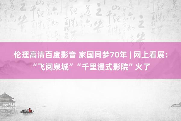 伦理高清百度影音 家国同梦70年 | 网上看展：“飞阅泉城”