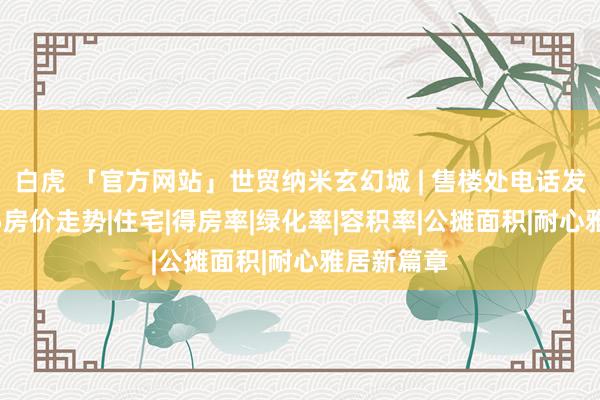   白虎 「官方网站」世贸纳米玄幻城 | 售楼处电话发布：2025房价走势|住宅|得房率|绿化率|容积率|公摊面积|耐心雅居新篇章