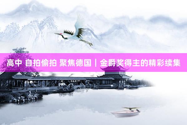   高中 自拍偷拍 聚焦德国｜金爵奖得主的精彩续集