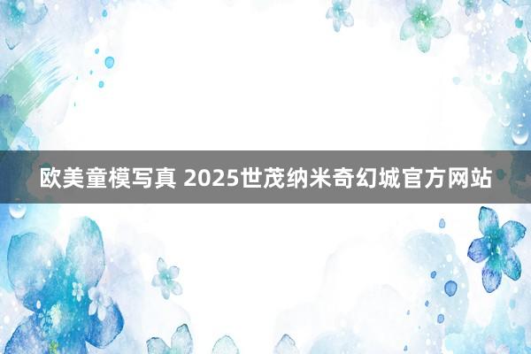 欧美童模写真 2025世茂纳米奇幻城官方网站