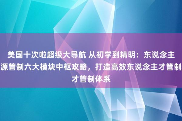   美国十次啦超级大导航 从初学到精明：东说念主力资源管制六大模块中枢攻略，打造高效东说念主才管制体系