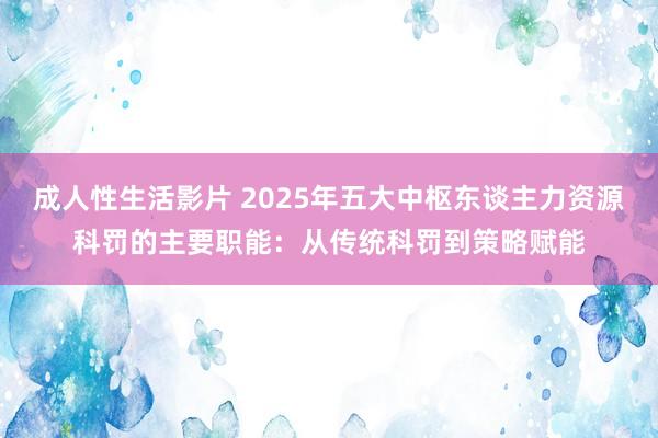   成人性生活影片 2025年五大中枢东谈主力资源科罚的主要职能：从传统科罚到策略赋能