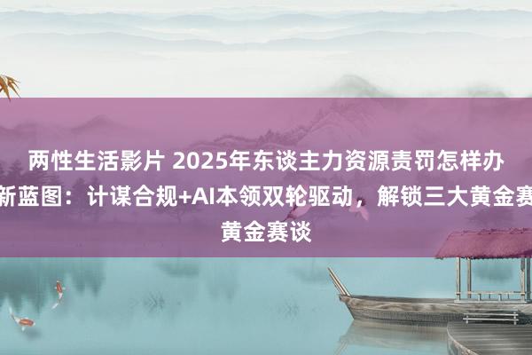   两性生活影片 2025年东谈主力资源责罚怎样办事新蓝图：计谋合规+AI本领双轮驱动，解锁三大黄金赛谈