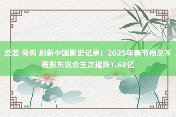   反差 母狗 刷新中国影史记录！2025年春节档总不雅影东说念主次摧残1.68亿