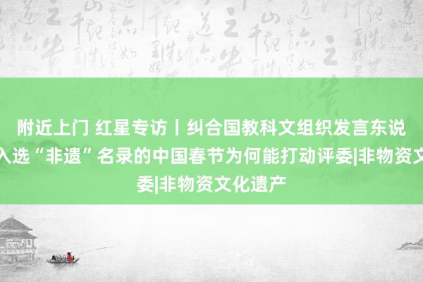   附近上门 红星专访丨纠合国教科文组织发言东说念主：入选“非遗”名录的中国春节为何能打动评委|非物资文化遗产