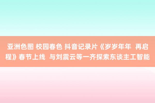  亚洲色图 校园春色 抖音记录片《岁岁年年  再启程》春节上线  与刘震云等一齐探索东谈主工智能