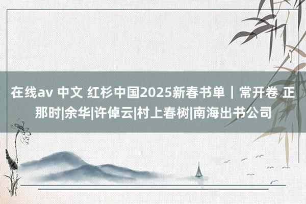   在线av 中文 红杉中国2025新春书单｜常开卷 正那时|余华|许倬云|村上春树|南海出书公司
