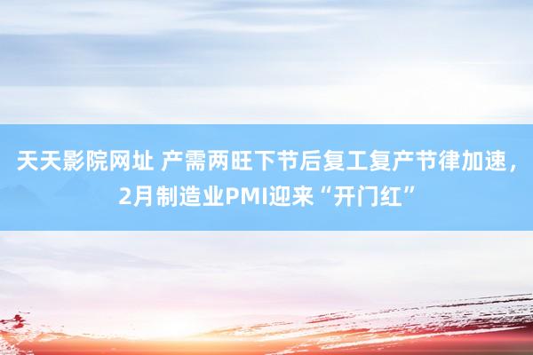天天影院网址 产需两旺下节后复工复产节律加速，2月制造业PM