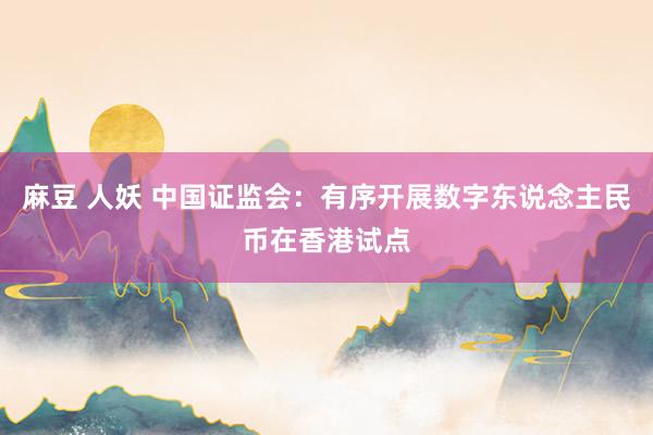 麻豆 人妖 中国证监会：有序开展数字东说念主民币在香港试点