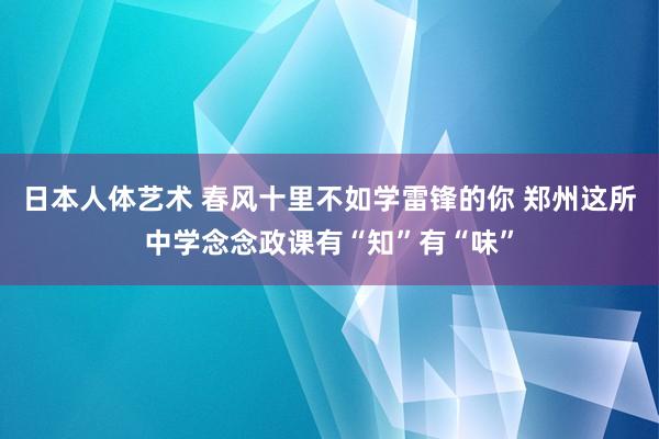 日本人体艺术 春风十里不如学雷锋的你 郑州这所中学念念政课有“知”有“味”