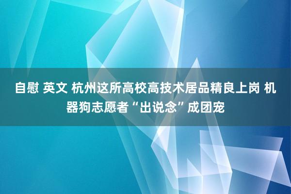自慰 英文 杭州这所高校高技术居品精良上岗 机器狗志愿者“出