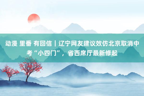 动漫 里番 有回信｜辽宁网友建议效仿北京取消中考“小四门”，省西席厅最新修起