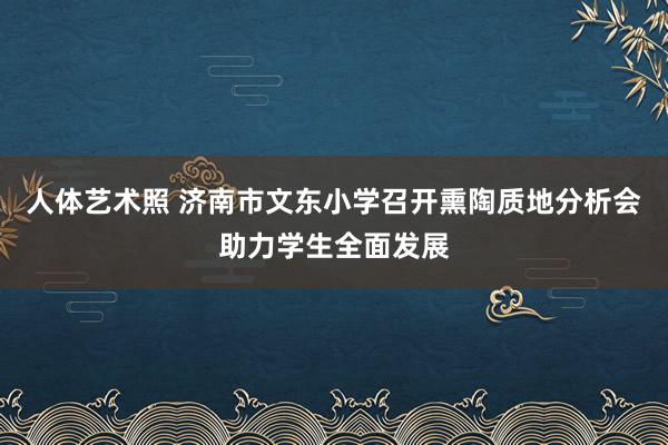 人体艺术照 济南市文东小学召开熏陶质地分析会助力学生全面发展